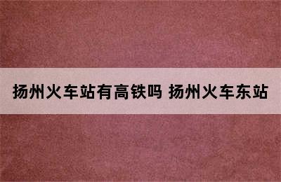 扬州火车站有高铁吗 扬州火车东站